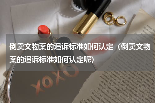 倒卖文物案的追诉标准如何认定（倒卖文物案的追诉标准如何认定呢）