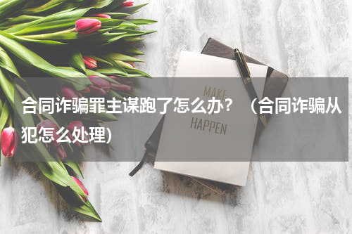 合同诈骗罪主谋跑了怎么办？（合同诈骗从犯怎么处理）