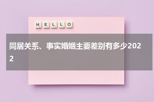 同居关系、事实婚姻主要差别有多少2022