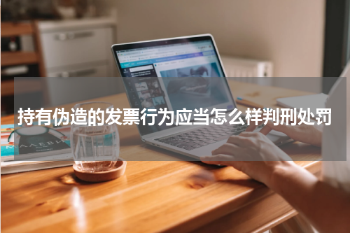 持有伪造的发票行为应当怎么样判刑处罚