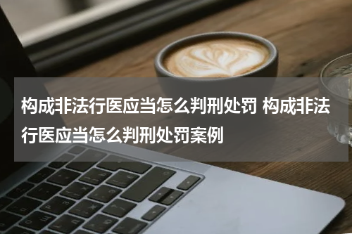 构成非法行医应当怎么判刑处罚 构成非法行医应当怎么判刑处罚案例