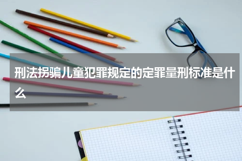 刑法拐骗儿童犯罪规定的定罪量刑标准是什么