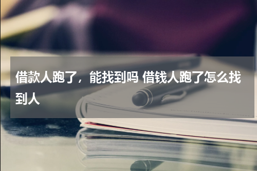 借款人跑了，能找到吗 借钱人跑了怎么找到人