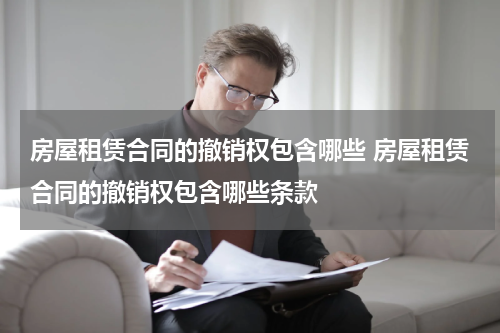 房屋租赁合同的撤销权包含哪些 房屋租赁合同的撤销权包含哪些条款