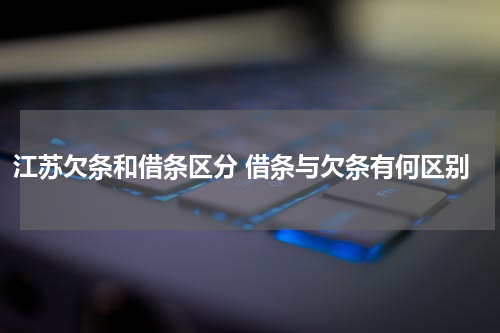 江苏欠条和借条区分 借条与欠条有何区别