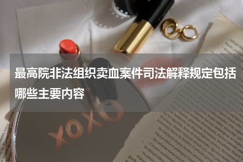 最高院非法组织卖血案件司法解释规定包括哪些主要内容