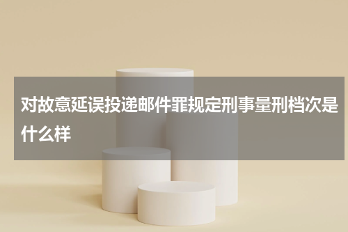 对故意延误投递邮件罪规定刑事量刑档次是什么样