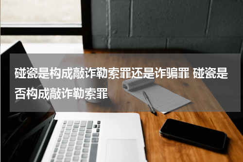 碰瓷是构成敲诈勒索罪还是诈骗罪 碰瓷是否构成敲诈勒索罪