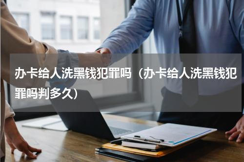 办卡给人洗黑钱犯罪吗（办卡给人洗黑钱犯罪吗判多久）