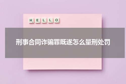 刑事合同诈骗罪既遂怎么量刑处罚