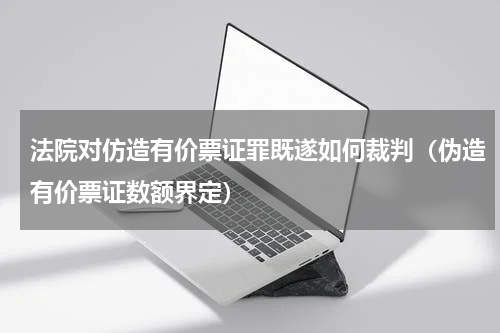 法院对仿造有价票证罪既遂如何裁判（伪造有价票证数额界定）
