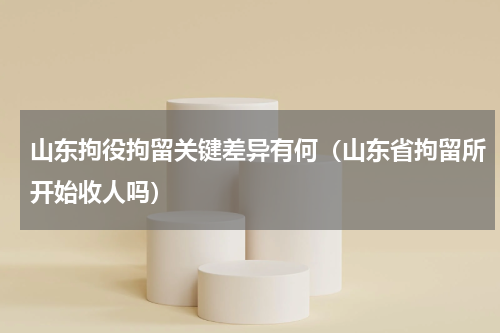 山东拘役拘留关键差异有何（山东省拘留所开始收人吗）