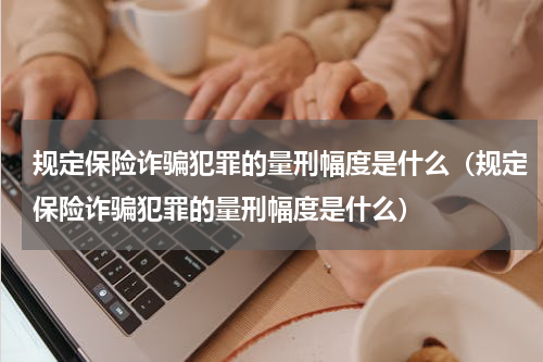 规定保险诈骗犯罪的量刑幅度是什么（规定保险诈骗犯罪的量刑幅度是什么）