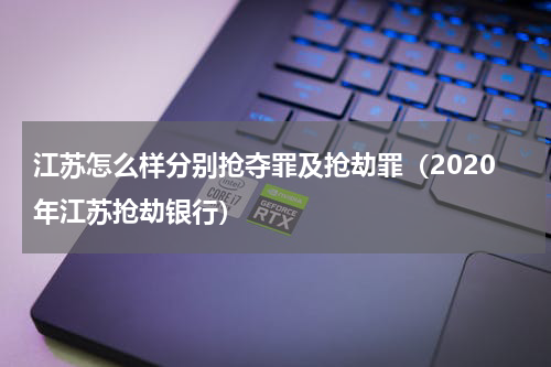 江苏怎么样分别抢夺罪及抢劫罪（2020年江苏抢劫银行）