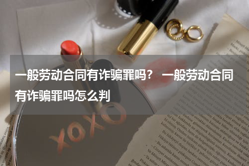 一般劳动合同有诈骗罪吗？ 一般劳动合同有诈骗罪吗怎么判