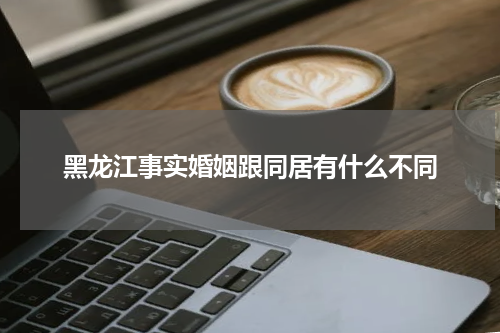 黑龙江事实婚姻跟同居有什么不同