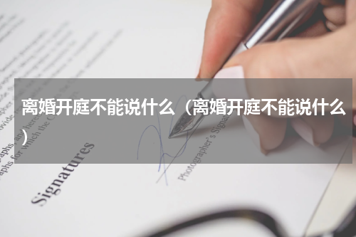 离婚开庭不能说什么（离婚开庭不能说什么）