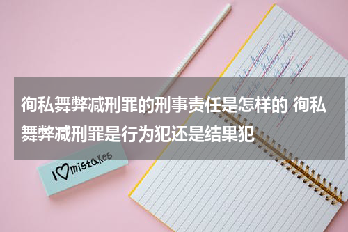 徇私舞弊减刑罪的刑事责任是怎样的 徇私舞弊减刑罪是行为犯还是结果犯