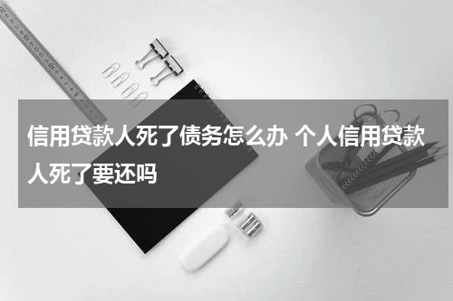 信用贷款人死了债务怎么办 个人信用贷款人死了要还吗