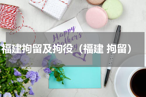 福建拘留及拘役（福建 拘留）