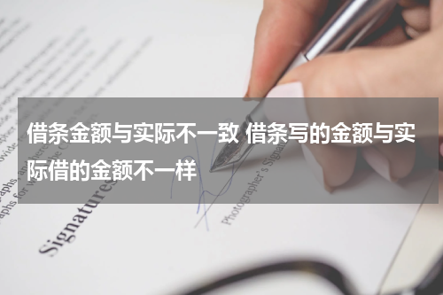 借条金额与实际不一致 借条写的金额与实际借的金额不一样