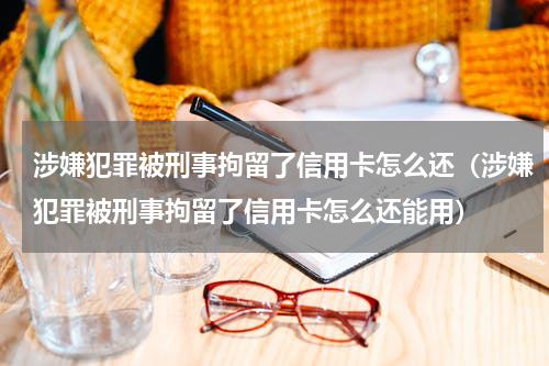 涉嫌犯罪被刑事拘留了信用卡怎么还（涉嫌犯罪被刑事拘留了信用卡怎么还能用）