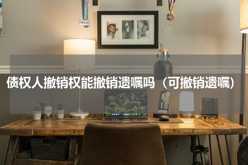 债权人撤销权能撤销遗嘱吗（可撤销遗嘱）