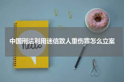 中国刑法利用迷信致人重伤罪怎么立案