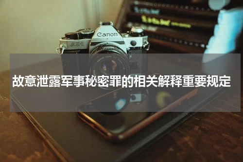 故意泄露军事秘密罪的相关解释重要规定