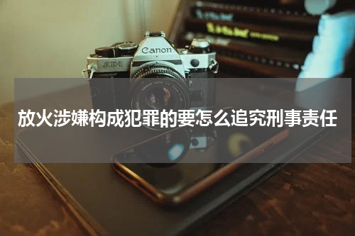 放火涉嫌构成犯罪的要怎么追究刑事责任