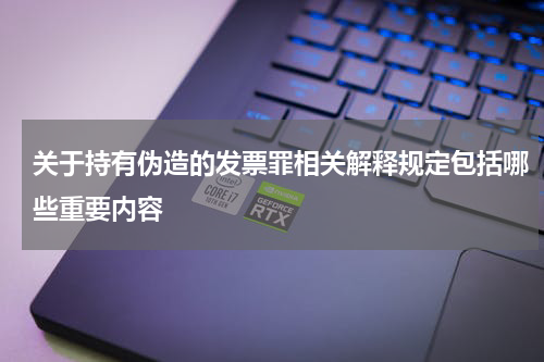 关于持有伪造的发票罪相关解释规定包括哪些重要内容