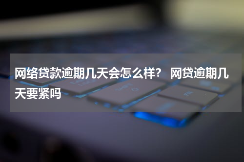 网络贷款逾期几天会怎么样？ 网贷逾期几天要紧吗