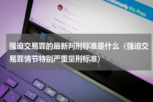 强迫交易罪的最新判刑标准是什么（强迫交易罪情节特别严重量刑标准）