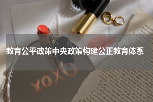  教育公平政策中央政策构建公正教育体系