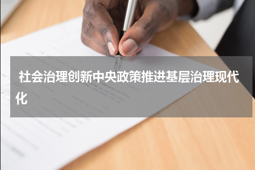  社会治理创新中央政策推进基层治理现代化