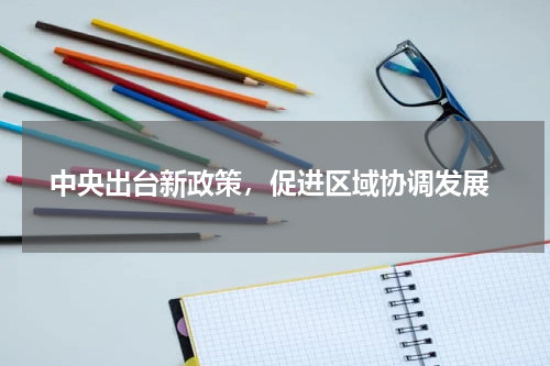 中央出台新政策，促进区域协调发展