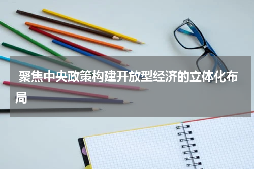  聚焦中央政策构建开放型经济的立体化布局