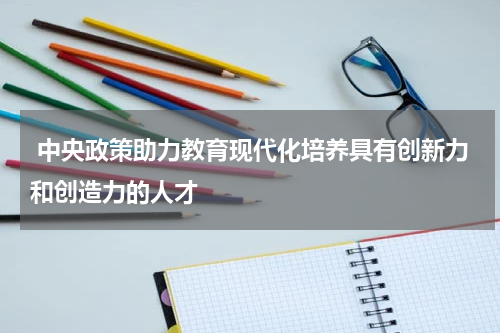  中央政策助力教育现代化培养具有创新力和创造力的人才