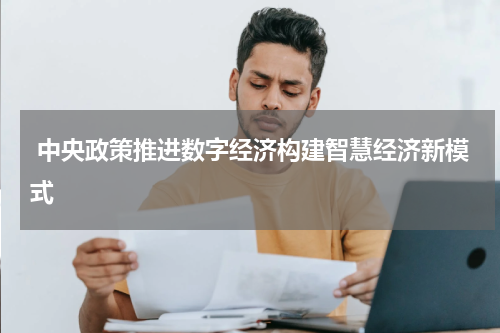  中央政策推进数字经济构建智慧经济新模式