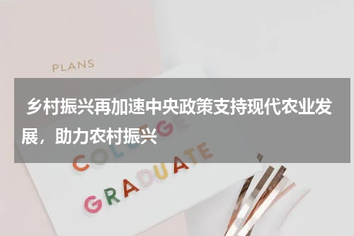  乡村振兴再加速中央政策支持现代农业发展，助力农村振兴