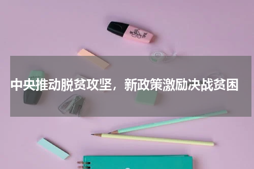  中央推动脱贫攻坚，新政策激励决战贫困