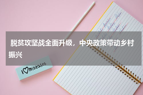  脱贫攻坚战全面升级，中央政策带动乡村振兴
