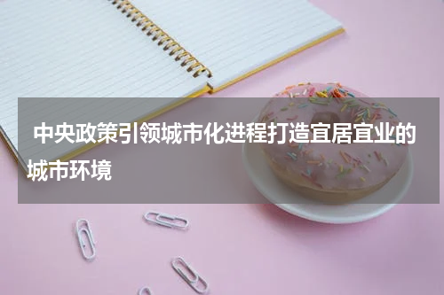  中央政策引领城市化进程打造宜居宜业的城市环境
