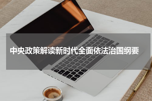  中央政策解读新时代全面依法治国纲要