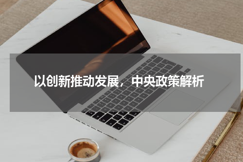  以创新推动发展，中央政策解析