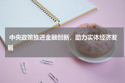  中央政策推进金融创新，助力实体经济发展 