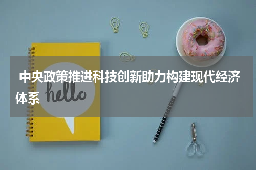  中央政策推进科技创新助力构建现代经济体系