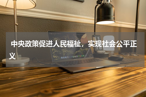 中央政策促进人民福祉，实现社会公平正义