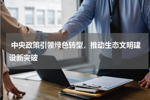  中央政策引领绿色转型，推动生态文明建设新突破