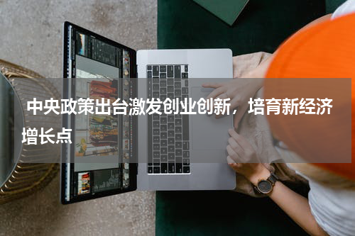  中央政策出台激发创业创新，培育新经济增长点